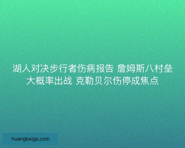 湖人对决步行者伤病报告 詹姆斯八村垒大概率出战 克勒贝尔伤停成焦点
