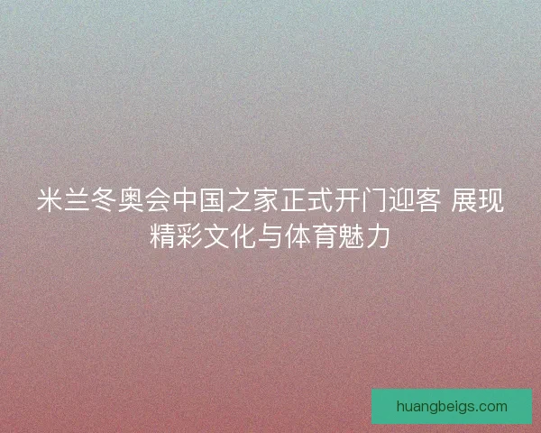 米兰冬奥会中国之家正式开门迎客 展现精彩文化与体育魅力 米兰冬奥会中国之家正式开门迎客 展现精彩文化与体育魅力
