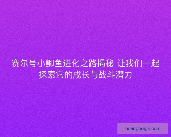 赛尔号小鲫鱼进化之路揭秘 让我们一起探索它的成长与战斗潜力