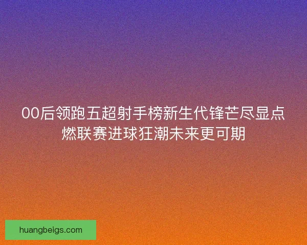 00后领跑五超射手榜新生代锋芒尽显点燃联赛进球狂潮未来更可期 00后领跑五超射手榜新生代锋芒尽显点燃联赛进球狂潮未来更可期