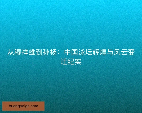 从穆祥雄到孙杨：中国泳坛辉煌与风云变迁纪实