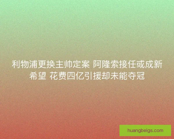 利物浦更换主帅定案 阿隆索接任或成新希望 花费四亿引援却未能夺冠