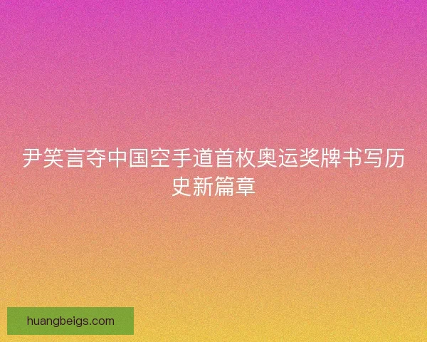 尹笑言夺中国空手道首枚奥运奖牌书写历史新篇章