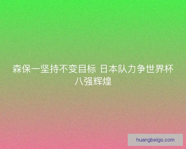森保一坚持不变目标 日本队力争世界杯八强辉煌