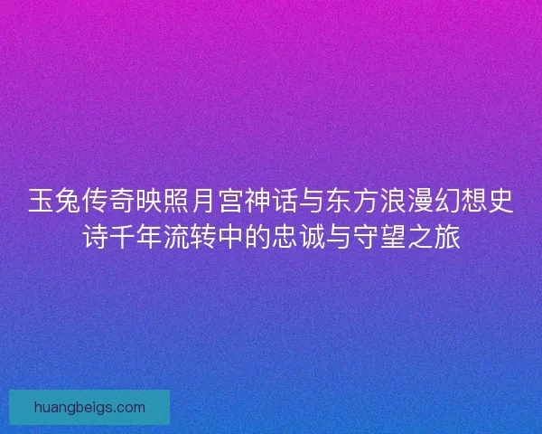 玉兔传奇映照月宫神话与东方浪漫幻想史诗千年流转中的忠诚与守望之旅