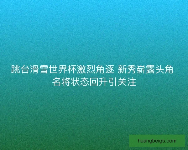 跳台滑雪世界杯激烈角逐 新秀崭露头角 名将状态回升引关注
