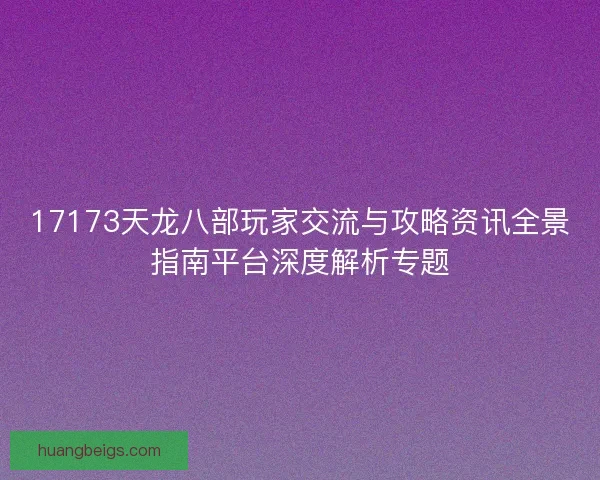 17173天龙八部玩家交流与攻略资讯全景指南平台深度解析专题