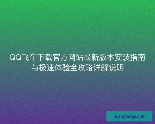 QQ飞车下载官方网站最新版本安装指南与极速体验全攻略详解说明
