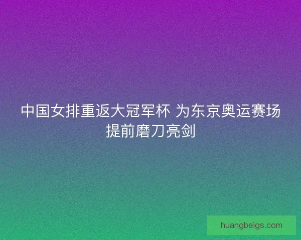 中国女排重返大冠军杯 为东京奥运赛场提前磨刀亮剑