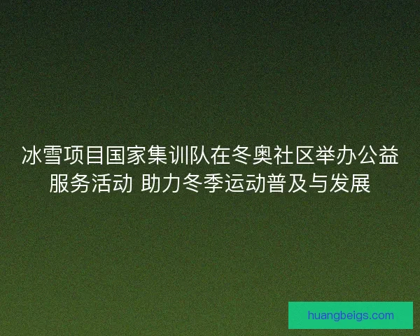 冰雪项目国家集训队在冬奥社区举办公益服务活动 助力冬季运动普及与发展