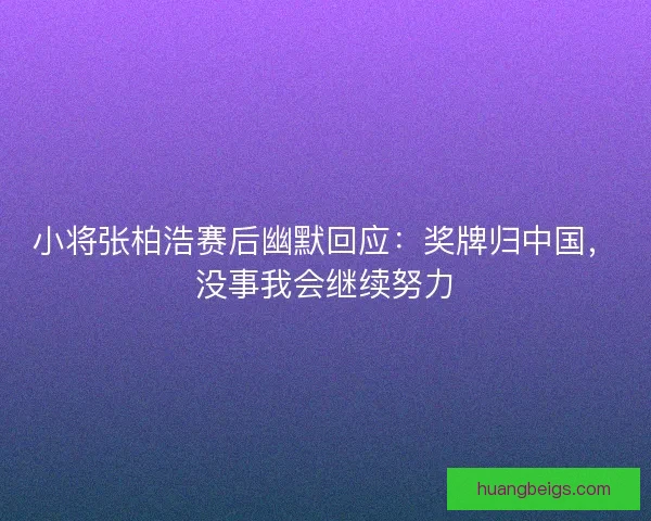 小将张柏浩赛后幽默回应：奖牌归中国，没事我会继续努力