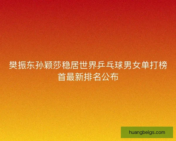 樊振东孙颖莎稳居世界乒乓球男女单打榜首最新排名公布