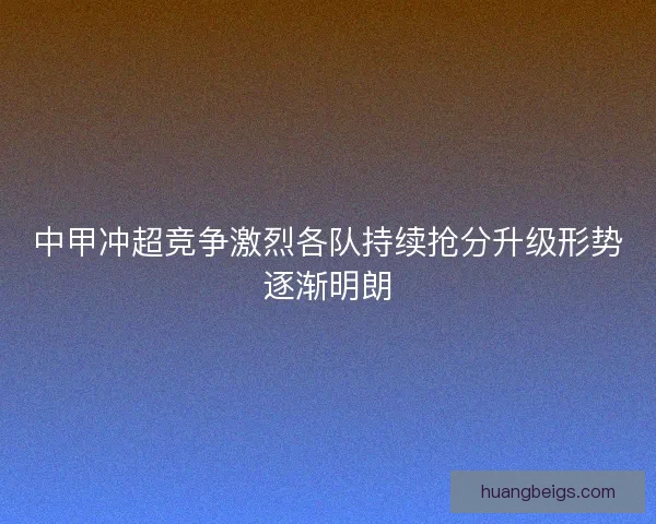 中甲冲超竞争激烈各队持续抢分升级形势逐渐明朗