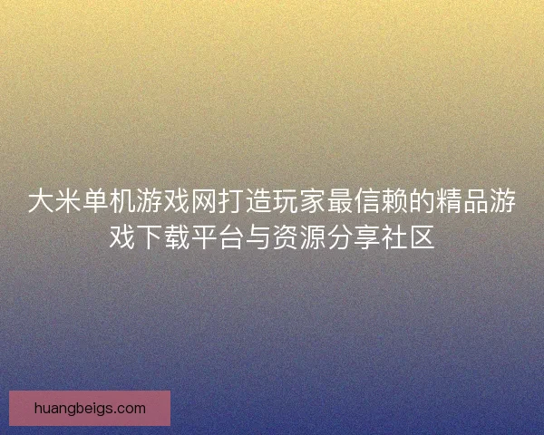 大米单机游戏网打造玩家最信赖的精品游戏下载平台与资源分享社区 大米单机游戏网打造玩家最信赖的精品游戏下载平台与资源分享社区