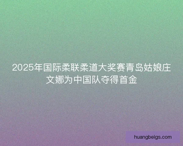 2025年国际柔联柔道大奖赛青岛姑娘庄文娜为中国队夺得首金