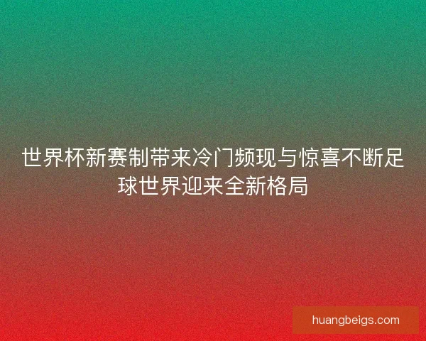 世界杯新赛制带来冷门频现与惊喜不断足球世界迎来全新格局
