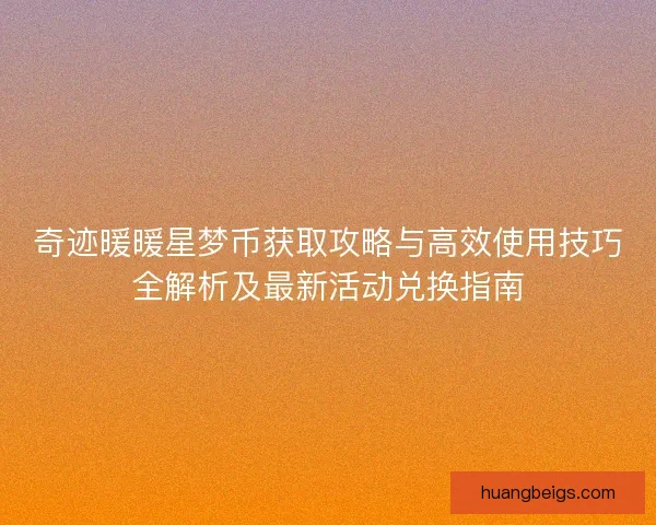 奇迹暖暖星梦币获取攻略与高效使用技巧全解析及最新活动兑换指南 奇迹暖暖星梦币获取攻略与高效使用技巧全解析及最新活动兑换指南