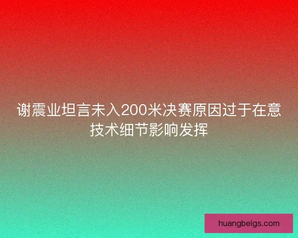 谢震业坦言未入200米决赛原因过于在意技术细节影响发挥 谢震业坦言未入200米决赛原因过于在意技术细节影响发挥