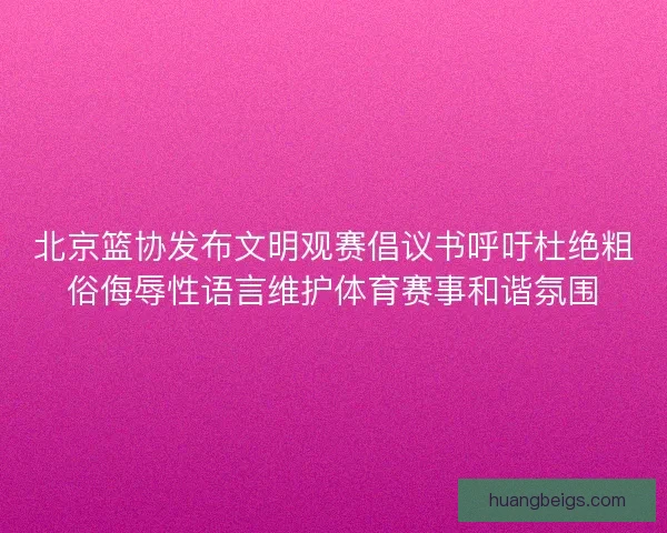 北京篮协发布文明观赛倡议书呼吁杜绝粗俗侮辱性语言维护体育赛事和谐氛围 北京篮协发布文明观赛倡议书呼吁杜绝粗俗侮辱性语言维护体育赛事和谐氛围