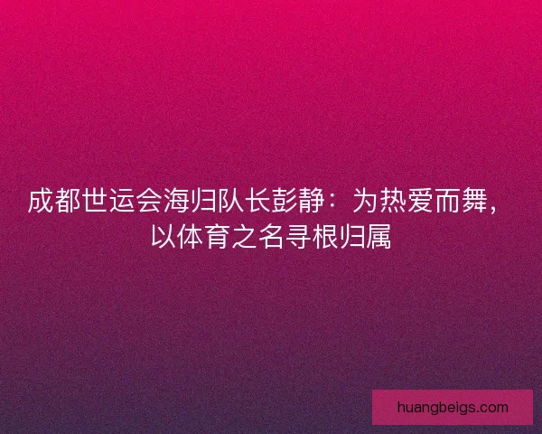 成都世运会海归队长彭静：为热爱而舞，以体育之名寻根归属