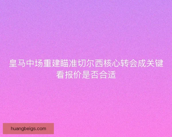 皇马中场重建瞄准切尔西核心转会成关键看报价是否合适