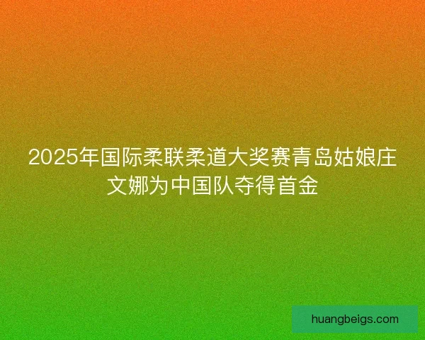 2025年国际柔联柔道大奖赛青岛姑娘庄文娜为中国队夺得首金
