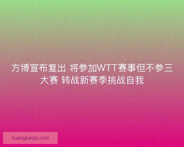方博宣布复出 将参加WTT赛事但不参三大赛 转战新赛季挑战自我 方博宣布复出 将参加WTT赛事但不参三大赛 转战新赛季挑战自我