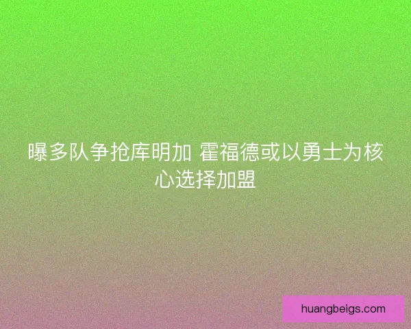 曝多队争抢库明加 霍福德或以勇士为核心选择加盟 曝多队争抢库明加 霍福德或以勇士为核心选择加盟
