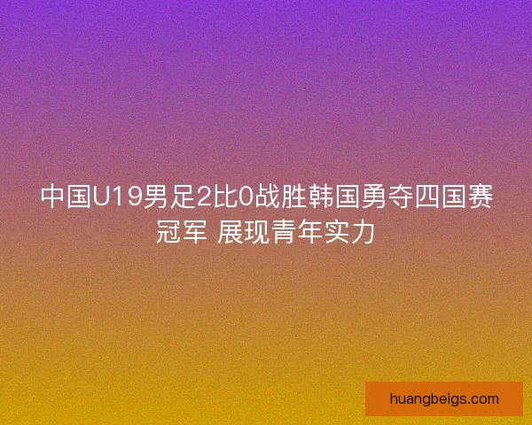 中国U19男足2比0战胜韩国勇夺四国赛冠军 展现青年实力
