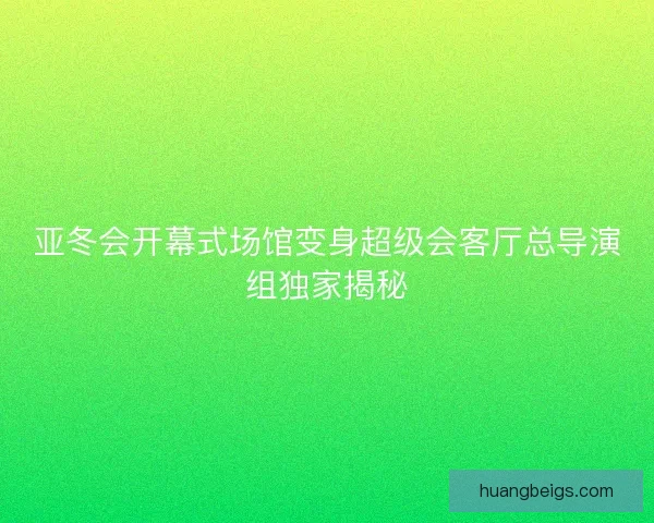 亚冬会开幕式场馆变身超级会客厅总导演组独家揭秘 亚冬会开幕式场馆变身超级会客厅总导演组独家揭秘
